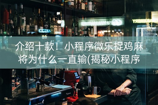 介绍十款！小程序微乐捉鸡麻将为什么一直输(揭秘小程序攻略插件)
