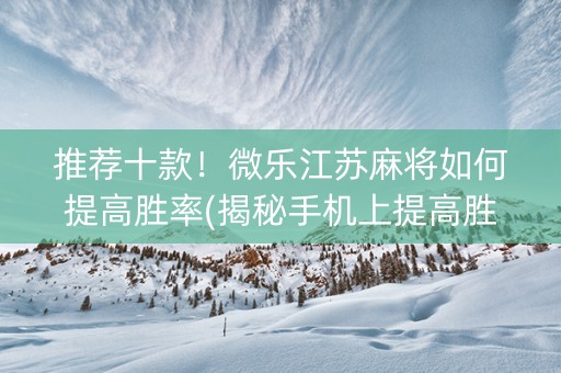 推荐十款！微乐江苏麻将如何提高胜率(揭秘手机上提高胜率)