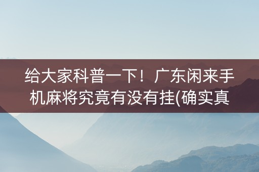 给大家科普一下！广东闲来手机麻将究竟有没有挂(确实真有挂)