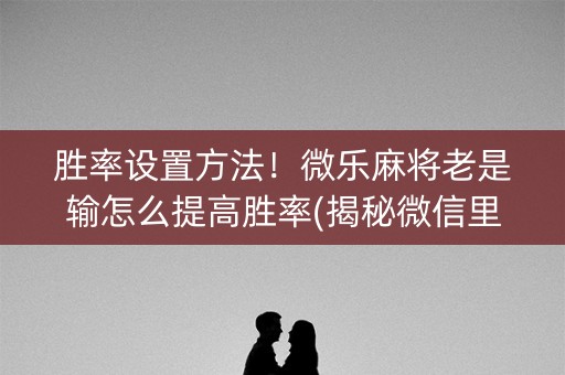 胜率设置方法！微乐麻将老是输怎么提高胜率(揭秘微信里赢的秘诀)