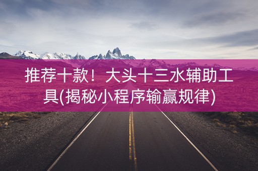 推荐十款！大头十三水辅助工具(揭秘小程序输赢规律)