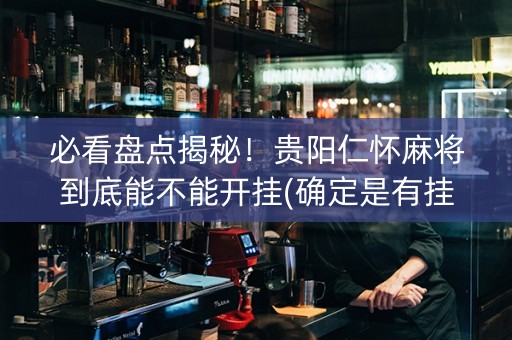必看盘点揭秘！贵阳仁怀麻将到底能不能开挂(确定是有挂)