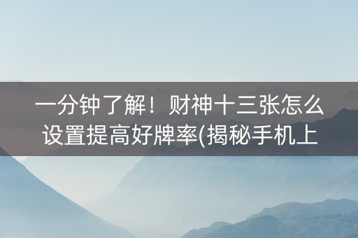 一分钟了解！财神十三张怎么设置提高好牌率(揭秘手机上赢的诀窍)