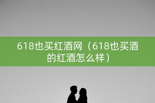 618也买红酒网（618也买酒的红酒怎么样）