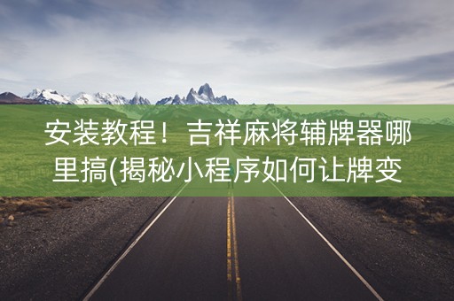 安装教程！吉祥麻将辅牌器哪里搞(揭秘小程序如何让牌变好)