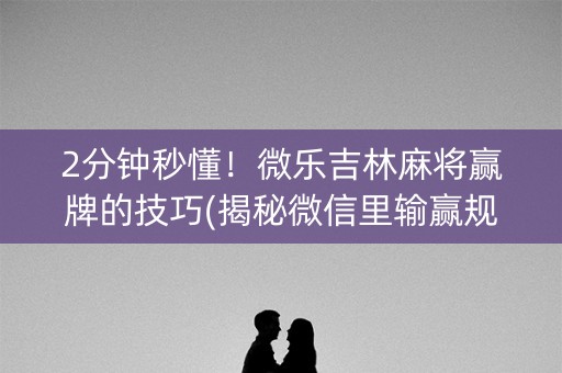 2分钟秒懂！微乐吉林麻将赢牌的技巧(揭秘微信里输赢规律)