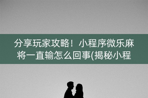 分享玩家攻略！小程序微乐麻将一直输怎么回事(揭秘小程序攻略插件)