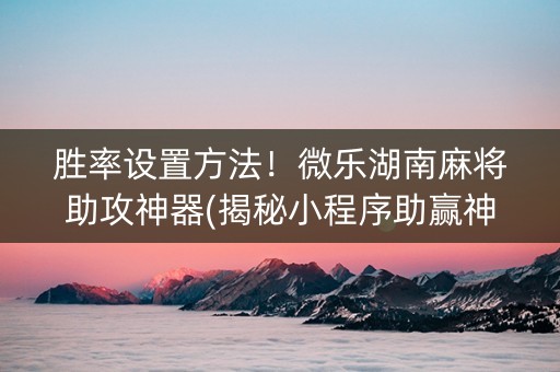 胜率设置方法！微乐湖南麻将助攻神器(揭秘小程序助赢神器)