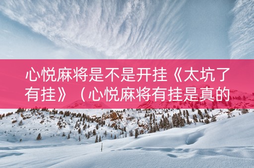心悦麻将是不是开挂《太坑了有挂》（心悦麻将有挂是真的吗?谁知道）