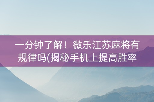 一分钟了解！微乐江苏麻将有规律吗(揭秘手机上提高胜率)