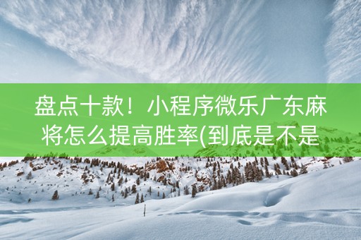 盘点十款！小程序微乐广东麻将怎么提高胜率(到底是不是有挂)