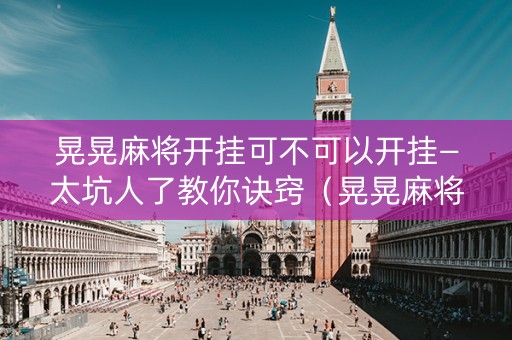 晃晃麻将开挂可不可以开挂—太坑人了教你诀窍（晃晃麻将百度百科）