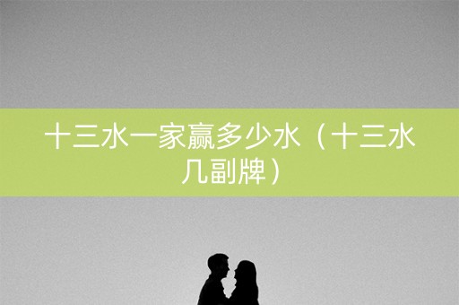 十三水一家赢多少水（十三水几副牌）