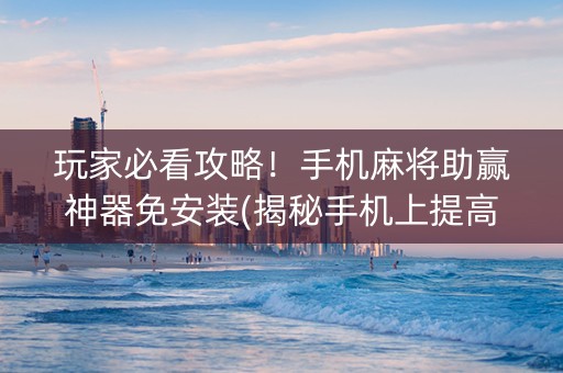 玩家必看攻略！手机麻将助赢神器免安装(揭秘手机上提高赢的概率)