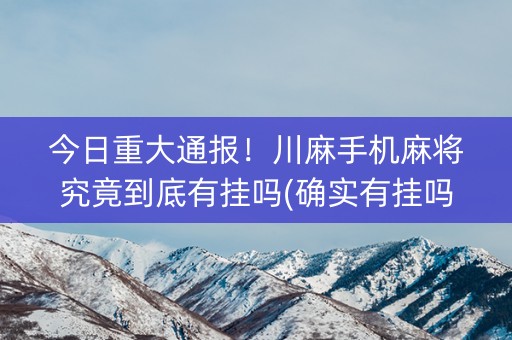 今日重大通报！川麻手机麻将究竟到底有挂吗(确实有挂吗)