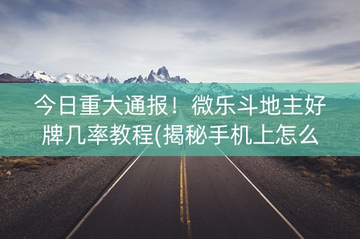 今日重大通报！微乐斗地主好牌几率教程(揭秘手机上怎么容易赢)