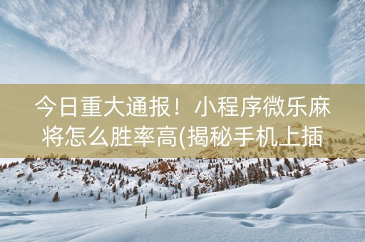 今日重大通报！小程序微乐麻将怎么胜率高(揭秘手机上插件购买)