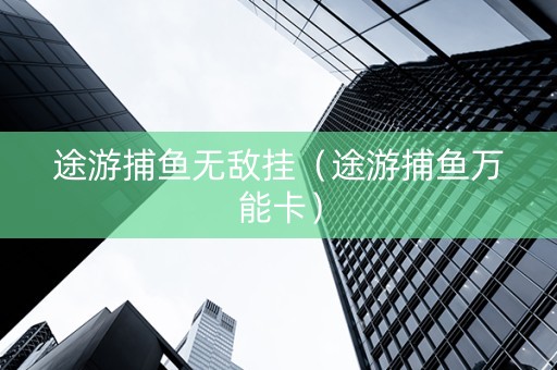 途游捕鱼无敌挂（途游捕鱼万能卡）