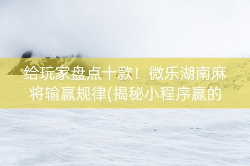 给玩家盘点十款！微乐湖南麻将输赢规律(揭秘小程序赢的秘诀)