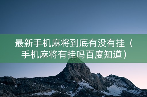 最新手机麻将到底有没有挂（手机麻将有挂吗百度知道）