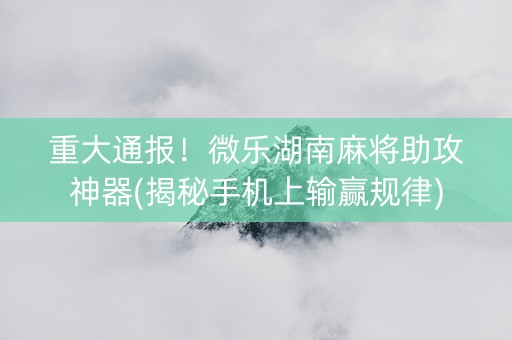 重大通报！微乐湖南麻将助攻神器(揭秘手机上输赢规律)
