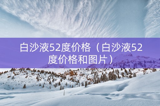详细阅读:白沙液52度价格(白沙液52度价格和图片) 白沙液52度价格(白沙液52度价格和图片)