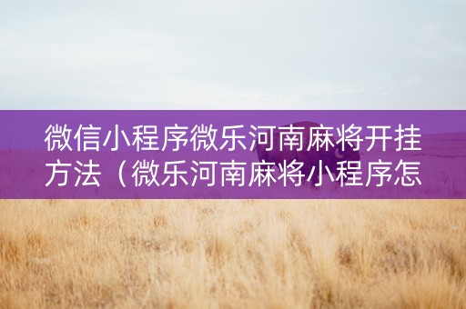 微信小程序微乐河南麻将开挂方法（微乐河南麻将小程序怎样免费开挂）