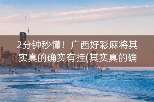2分钟秒懂！广西好彩麻将其实真的确实有挂(其实真的确实有挂)