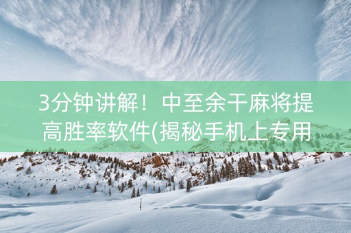 3分钟讲解！中至余干麻将提高胜率软件(揭秘手机上专用神器下载)