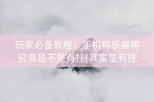 玩家必备教程！手机科乐麻将究竟是不是有挂(其实是有挂的)