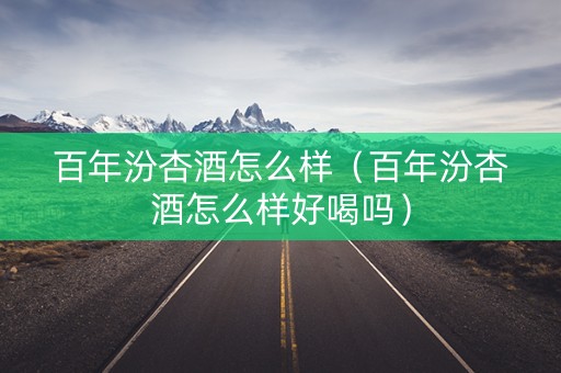 百年汾杏酒怎么样（百年汾杏酒怎么样好喝吗）