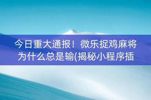今日重大通报！微乐捉鸡麻将为什么总是输(揭秘小程序插件免费)