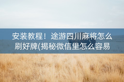 安装教程！途游四川麻将怎么刷好牌(揭秘微信里怎么容易赢)
