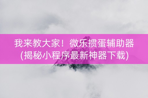 我来教大家！微乐掼蛋辅助器(揭秘小程序最新神器下载)