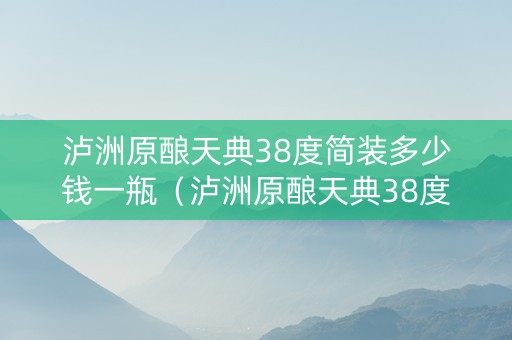 泸洲原酿天典38度简装多少钱一瓶（泸洲原酿天典38度简装多少钱一瓶啊）
