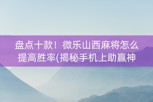 盘点十款！微乐山西麻将怎么提高胜率(揭秘手机上助赢神器)