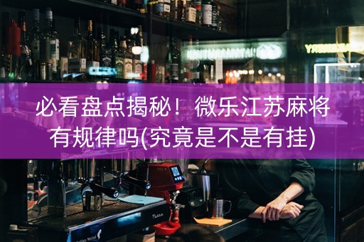 必看盘点揭秘！微乐江苏麻将有规律吗(究竟是不是有挂)