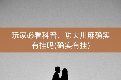 玩家必看科普！功夫川麻确实有挂吗(确实有挂)