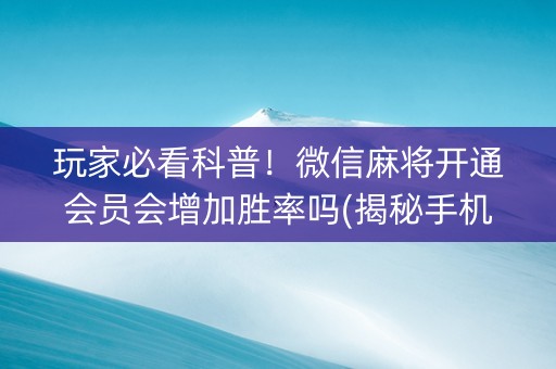 玩家必看科普！微信麻将开通会员会增加胜率吗(揭秘手机上赢牌技巧)