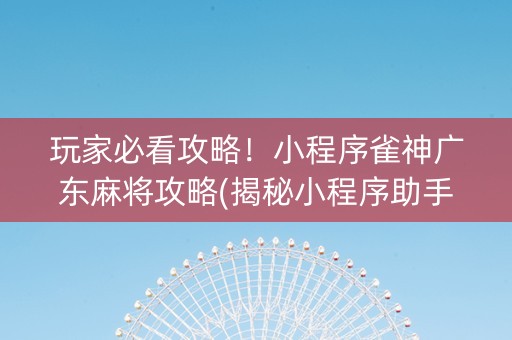 玩家必看攻略！小程序雀神广东麻将攻略(揭秘小程序助手软件)