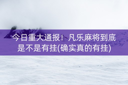 今日重大通报！凡乐麻将到底是不是有挂(确实真的有挂)
