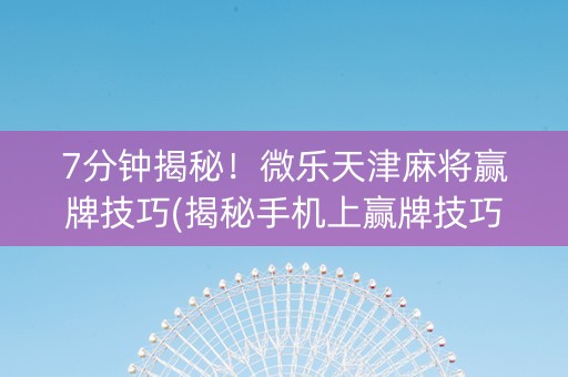 7分钟揭秘！微乐天津麻将赢牌技巧(揭秘手机上赢牌技巧)
