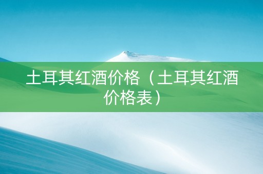 土耳其红酒价格（土耳其红酒价格表）