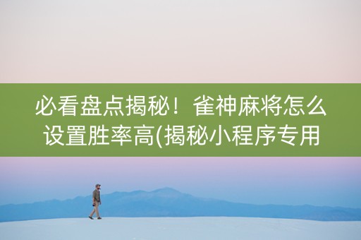 必看盘点揭秘！雀神麻将怎么设置胜率高(揭秘小程序专用神器下载)