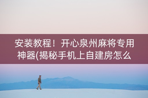 安装教程！开心泉州麻将专用神器(揭秘手机上自建房怎么赢)