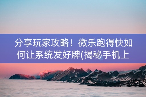 分享玩家攻略！微乐跑得快如何让系统发好牌(揭秘手机上提高胜率)