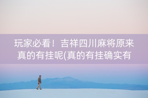 玩家必看！吉祥四川麻将原来真的有挂呢(真的有挂确实有挂)