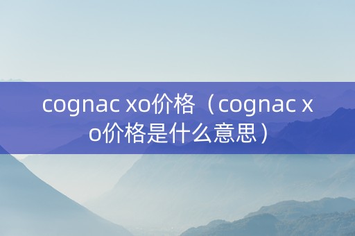 cognac xo价格（cognac xo价格是什么意思）