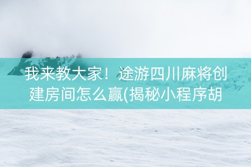 我来教大家！途游四川麻将创建房间怎么赢(揭秘小程序胡牌神器)