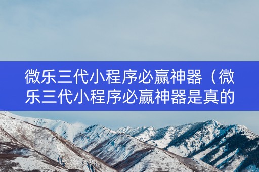 微乐三代小程序必赢神器（微乐三代小程序必赢神器是真的吗）
